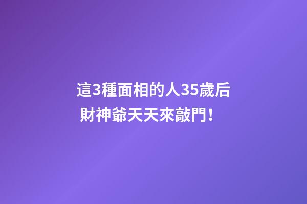 這3種面相的人35歲后 財神爺天天來敲門！